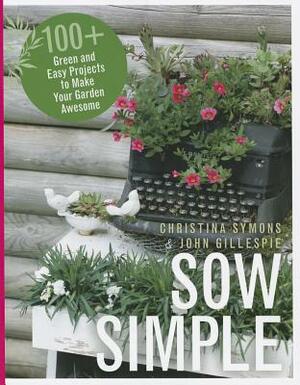 Sow Simple: 100+ Green and Easy Projects to Make Your Garden Awesome by Christina Symons, John Gillespie