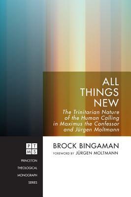 All Things New: The Trinitarian Nature of the Human Calling in Maximus the Confessor and Jurgen Moltmann by Brock Bingaman