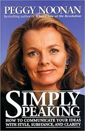 Simply Speaking: How to Communicate Your Ideas with Style, Substance, and Clarity by Peggy Noonan