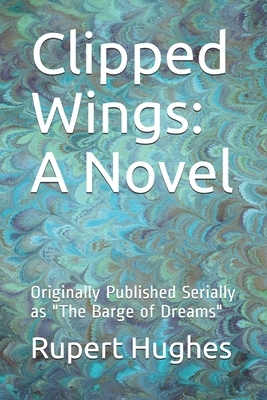 Clipped Wings: A Novel: Originally Published Serially as "The Barge of Dreams" by Rupert Hughes