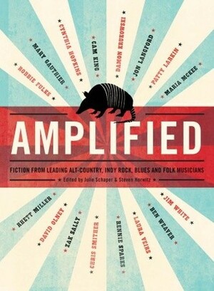 Amplified: Fiction from Leading Alt-Country, Indie Rock, Blues and Folk Musicians by Ben Weaver, Rhett Miller, Chris Smither, Jon Langford, Cam King, Mary Gauthier, David Olney, Patty Larkin, Julie Schaper, Steven Horwitz, Laura Viers, Jim White, Robbie Fulks, Zak Sally, Cynthia Hopkins, Damon Krukowski, Maria McKee, Rennie Sparks