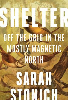 Shelter: Off the Grid in the Mostly Magnetic North by Sarah Stonich