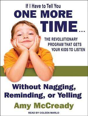 If I Have to Tell You One More Time...: The Revolutionary Program That Gets Your Kids to Listen Without Nagging, Reminding, or Yelling by Amy McCready