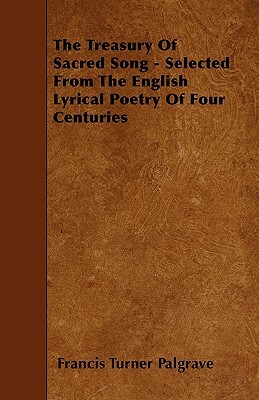 The Treasury Of Sacred Song - Selected From The English Lyrical Poetry Of Four Centuries by Francis Turner Palgrave