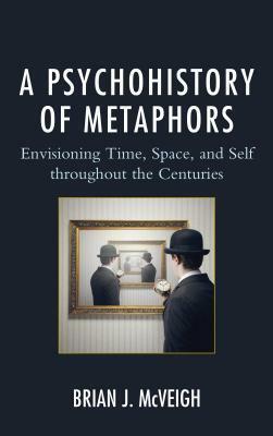 A Psychohistory of Metaphors: Envisioning Time, Space, and Self through the Centuries by Brian J. McVeigh