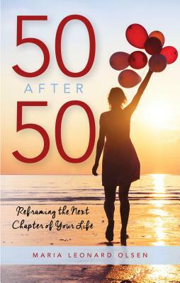 50 After 50: Reframing the Next Chapter of Your Life by Maria Leonard Olsen