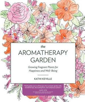 The Aromatherapy Garden: Growing Fragrant Plants for Happiness and Well-Being by Kathi Keville
