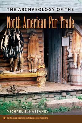 The Archaeology of the North American Fur Trade by Michael S. Nassaney