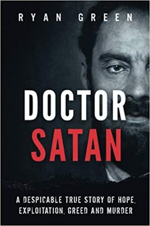 Doctor Satan: A Despicable True Story of Hope, Exploitation, Greed and Murder by Ryan Green
