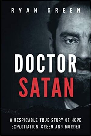 Doctor Satan: A Despicable True Story of Hope, Exploitation, Greed and Murder by Ryan Green