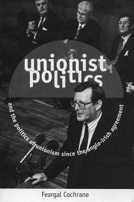 Unionist Politics and the Politics of Unionism Since the Anglo-Irish Agreement [op] by Feargal Cochrane