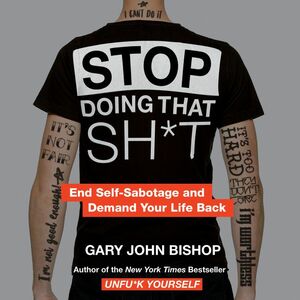 Stop Doing That Sh*t: End Self-Sabotage and Demand Your Life Back by Gary John Bishop