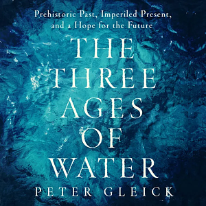 The Three Ages of Water: Prehistoric Past, Imperiled Present, and a Hope for the Future by Peter Gleick