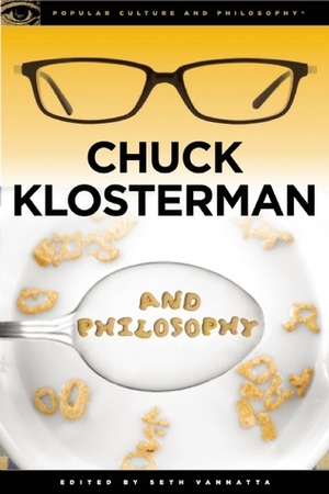Chuck Klosterman and Philosophy: The Real and the Cereal by Seth Vannatta