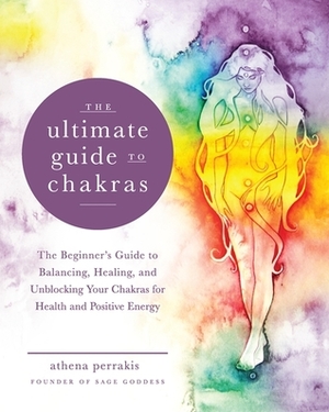 The Ultimate Guide to Chakras: The Beginner's Guide to Balancing, Healing, and Unblocking Your Chakras for Health and Positive Energy by Athena Perrakis