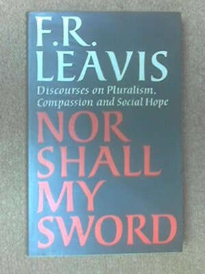 Nor Shall My Sword: Discourses on Pluralism, Compassion and Social Hope by F.R. Leavis