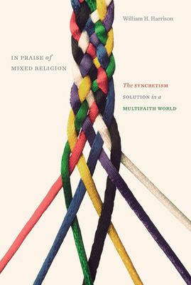 In Praise of Mixed Religion: The Syncretism Solution in a Multifaith World by William H. Harrison