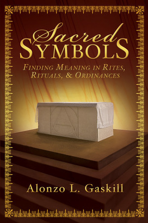Sacred Symbols: Finding Meaning in Rites, Rituals, & Ordinances by Alonzo L. Gaskill