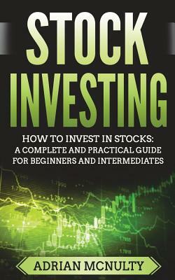 Stock Investing: How To Invest In Stocks: A Complete And Practical Guide For Beginners And Intermediates by Adrian McNulty