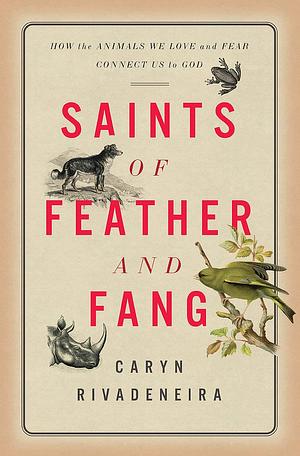 Saints of Feather and Fang: How the Animals We Love and Fear Connect Us to God by Caryn Rivadeneira