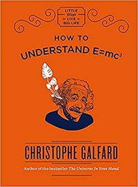 How To Understand E =mc² (Little Ways to Live a Big Life Book 1) by Christophe Galfard