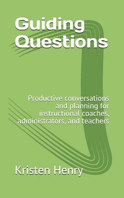Guiding Questions: Productive conversations and planning for instructional coaches, administrators, and teachers by Kristen Henry