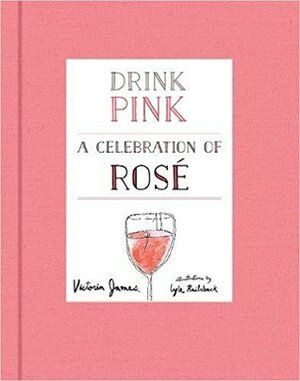 Drink Pink A celebration of Rose by Victoria James, Lyle Railsback