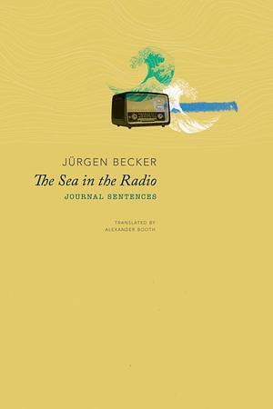 The Sea in the Radio: Journal Sentences by Jürgen Becker