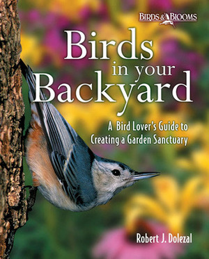 Birds in Your Backyard: A Bird Lover's Guide to Creating a Garden Sanctuary by Robert J. Dolezal