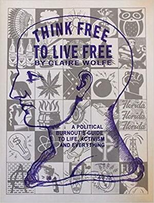 Think Free To Live Free: A Political Burnout's Guide To Life, Activism And Everything by Claire Wolfe