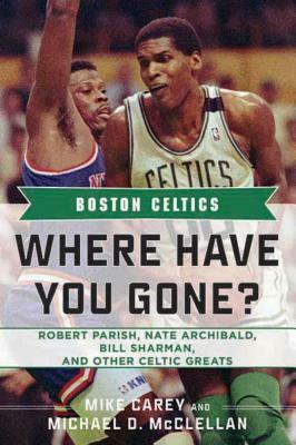 Boston Celtics: Where Have You Gone? Robert Parish, Nate Archibald, Bill Sharman, and Other Celtic Greats by Mike Carey, Michael D. McClellan