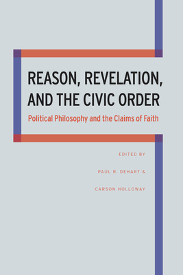 Reason, Revelation, and the Civic Order: Political Philosophy and the Claims of Faith by Carson Holloway