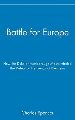 Battle for Europe: How the Duke of Marlborough Masterminded the Defeat of France at Blenheim by Charles Spencer