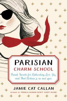Parisian Charm School: French Secrets for Cultivating Love, Joy, and That Certain Je Ne Sais Quoi by Jamie Cat Callan