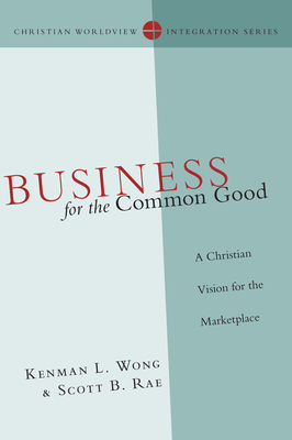 Business for the Common Good: A Christian Vision for the Marketplace by Kenman L. Wong, Scott B. Rae