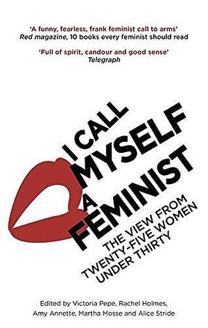 I Call Myself A Feminist: The View from Twenty-Five Women Under Thirty by Victoria Pepe by Victoria Pepe, Victoria Pepe