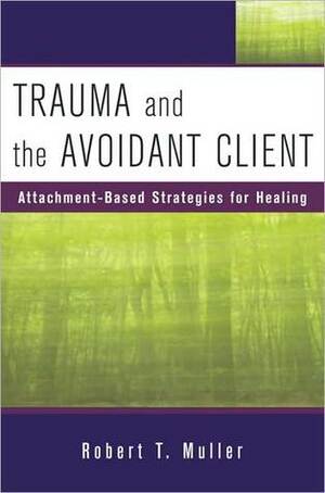 Trauma and the Avoidant Client: Attachment-Based Strategies for Healing by Robert T. Muller