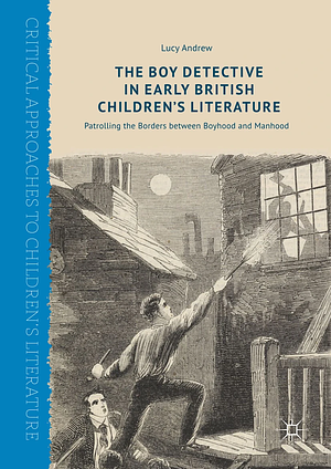 The Boy Detective in Early British Children's Literature: Patrolling the Borders Between Boyhood and Manhood by Lucy Andrew