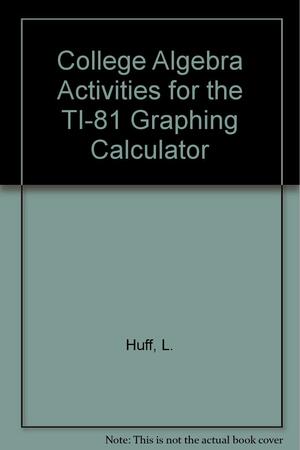 College Algebra Activities for the TI-81 Graphing Calculator by Larry Huff, David Peterson, Lawrence R. Huff, PhD CRC Ncc, Dr David Peterson