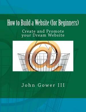 How to Build a Website (for Beginners): Create and Promote your Dream Website by John Gower III