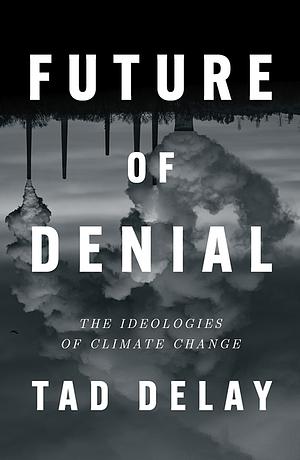 Future of Denial: The Ideologies of Climate Change by Tad Delay