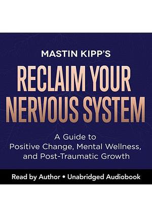 Reclaim Your Nervous System: A Guide to Positive Change, Mental Wellness, and Post-Traumatic Growth by Mastin Kipp