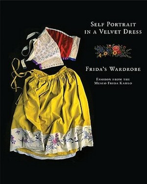 Self Portrait in a Velvet Dress: The Fashion of Frida Kahlo by Graciela Iturbide, Pablo Aguinaco, Marta Turok, Denise Rosenzweig, Teresa del Conde, Carlos Phillips Olmedo, Magdalena Rosenzweig