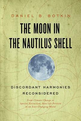 Moon in the Nautilus Shell: Discordant Harmonies Reconsidered: From Climate Change to Species Extinction, How Life Persists in an Ever-Changing World by Daniel B. Botkin