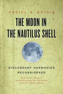Moon in the Nautilus Shell: Discordant Harmonies Reconsidered: From Climate Change to Species Extinction, How Life Persists in an Ever-Changing World by Daniel B. Botkin