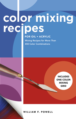 Color Mixing Recipes for Oil & Acrylic: Mixing Recipes for More Than 450 Color Combinations by William F. Powell