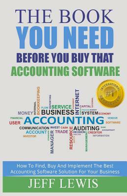 The Book You Need Before You Buy That Accounting Software: How Find, Buy and Implement the Best Accounting Software Solution For Your Business by Jeff Lewis