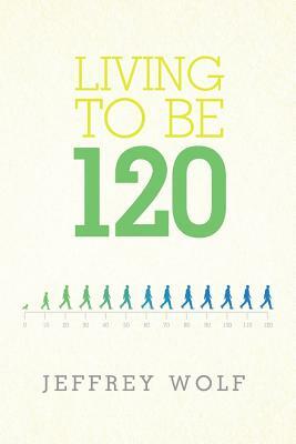 Living to Be 120 by Jeffrey Wolf