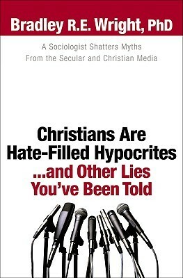 Christians Are Hate-Filled Hypocrites...and Other Lies You've Been Told by Bradley R.E. Wright