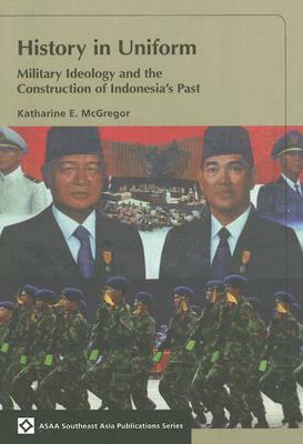 History in Uniform: Military Ideology and the Construction of Indonesia's Past by Katharine McGregor